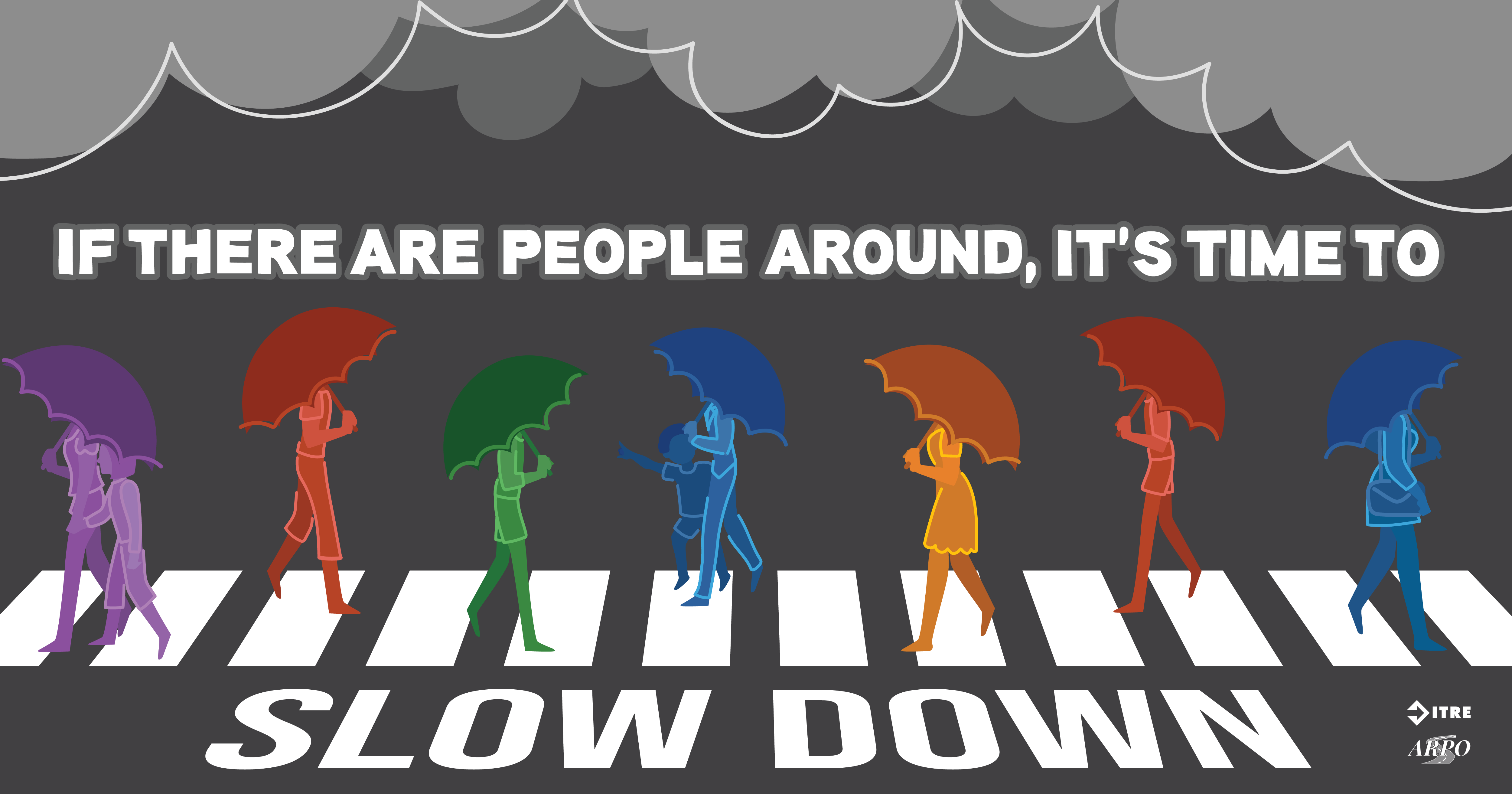 Pedestrians crossing the road in a crosswalk with umbrellas on a gloomy day. Text reads: “If there are people around it’s time to slow down”